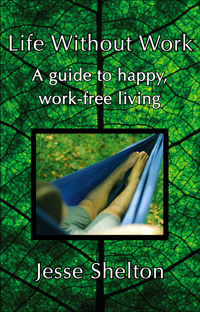 Book Cover: Life Without Work: A Guide to Happy, Work-Free Living. By Jesse Shelton.